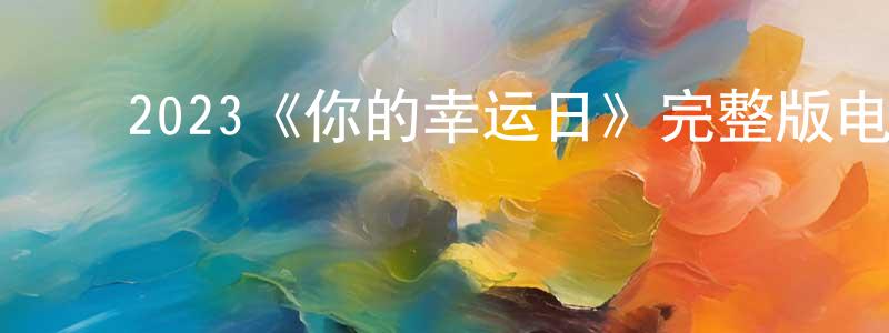 曹启鸿的动漫综艺大全,2023《你的幸运日》完整版电影/在线观看/百度云-美剧天堂